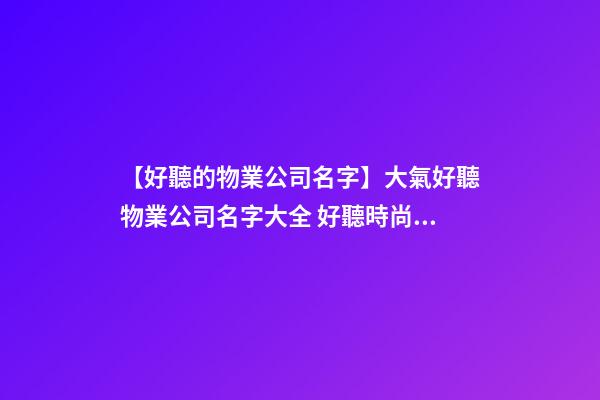 【好聽的物業公司名字】大氣好聽物業公司名字大全 好聽時尚物業公司起名